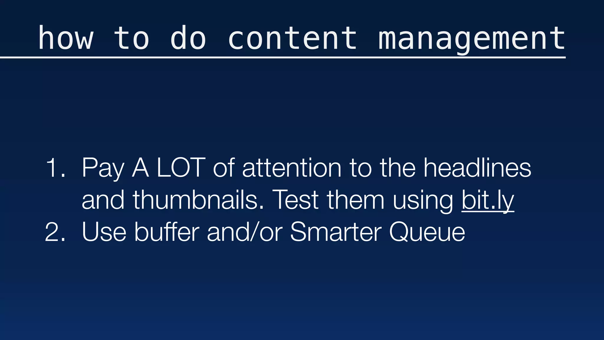 how to do content management
1. Pay A LOT of attention to the headlines
and thumbnails. Test them using bit.ly
2. Use buffer and/or Smarter Queue
 