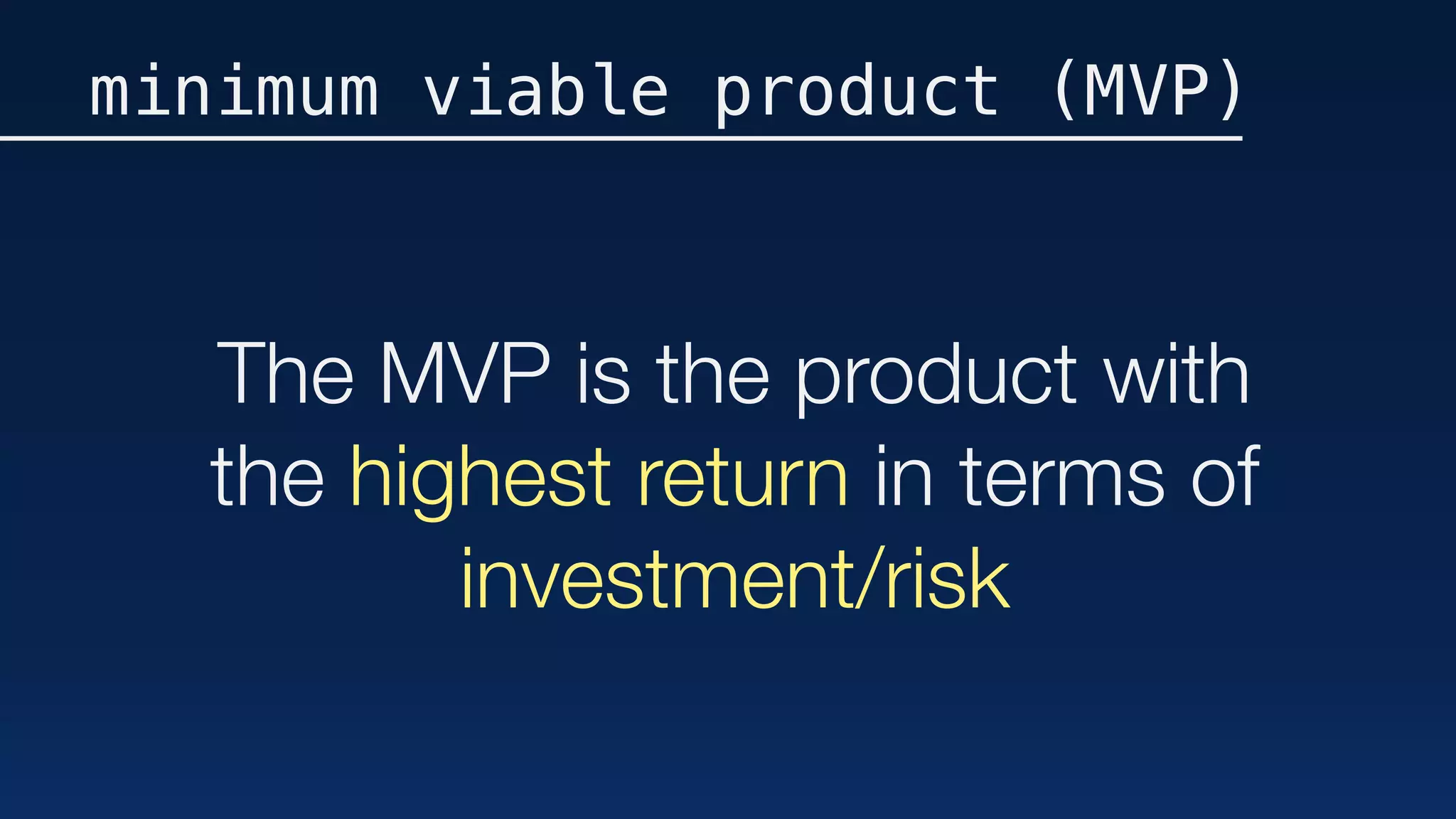 The MVP is the product with
the highest return in terms of
investment/risk
minimum viable product (MVP)
 