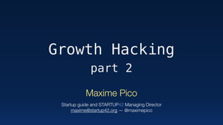 Growth Hacking
part 2
Maxime Pico 
 
Startup guide and STARTUP42 Managing Director 
maxime@startup42.org — @maximepico
 