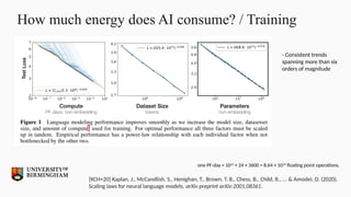 How much energy does AI consume? / Training
[KCH+20] Kaplan, J., McCandlish, S., Henighan, T., Brown, T. B., Chess, B., Child, R., ... & Amodei, D. (2020).
Scaling laws for neural language models. arXiv preprint arXiv:2001.08361.
- Consistent trends
spanning more than six
orders of magnitude
one PF-day = 1015
× 24 × 3600 = 8.64 × 1019
floating point operations.
 