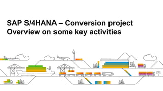 SAP S/4HANA – Conversion project
Overview on some key activities
 