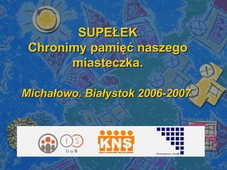 SUPEŁEK Chronimy pamięć naszego miasteczka. Michałowo. Białystok 2006-2007   