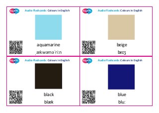Audio Flashcards: Colours in English Audio Flashcards: Colours in English
Audio Flashcards: Colours in English Audio Flashcards: Colours in English
aquamarine beige
ˌækwəməˈriːn
black
blæk
beɪʒ
blue
bluː
 