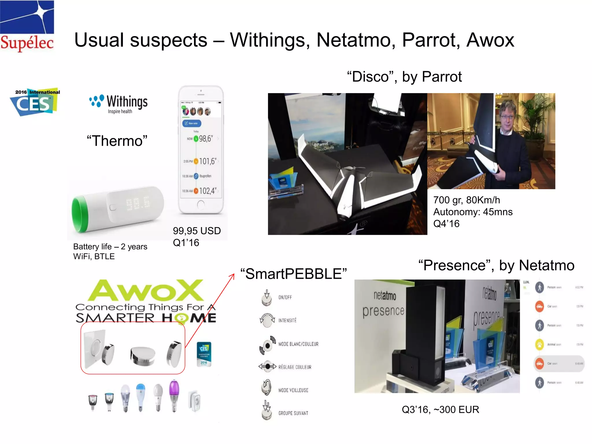Usual suspects – Withings, Netatmo, Parrot, Awox
“Thermo”
99,95 USD
Q1’16Battery life – 2 years
WiFi, BTLE
“Disco”, by Parrot
700 gr, 80Km/h
Autonomy: 45mns
Q4’16
“SmartPEBBLE”
“Presence”, by Netatmo
Q3’16, ~300 EUR
 