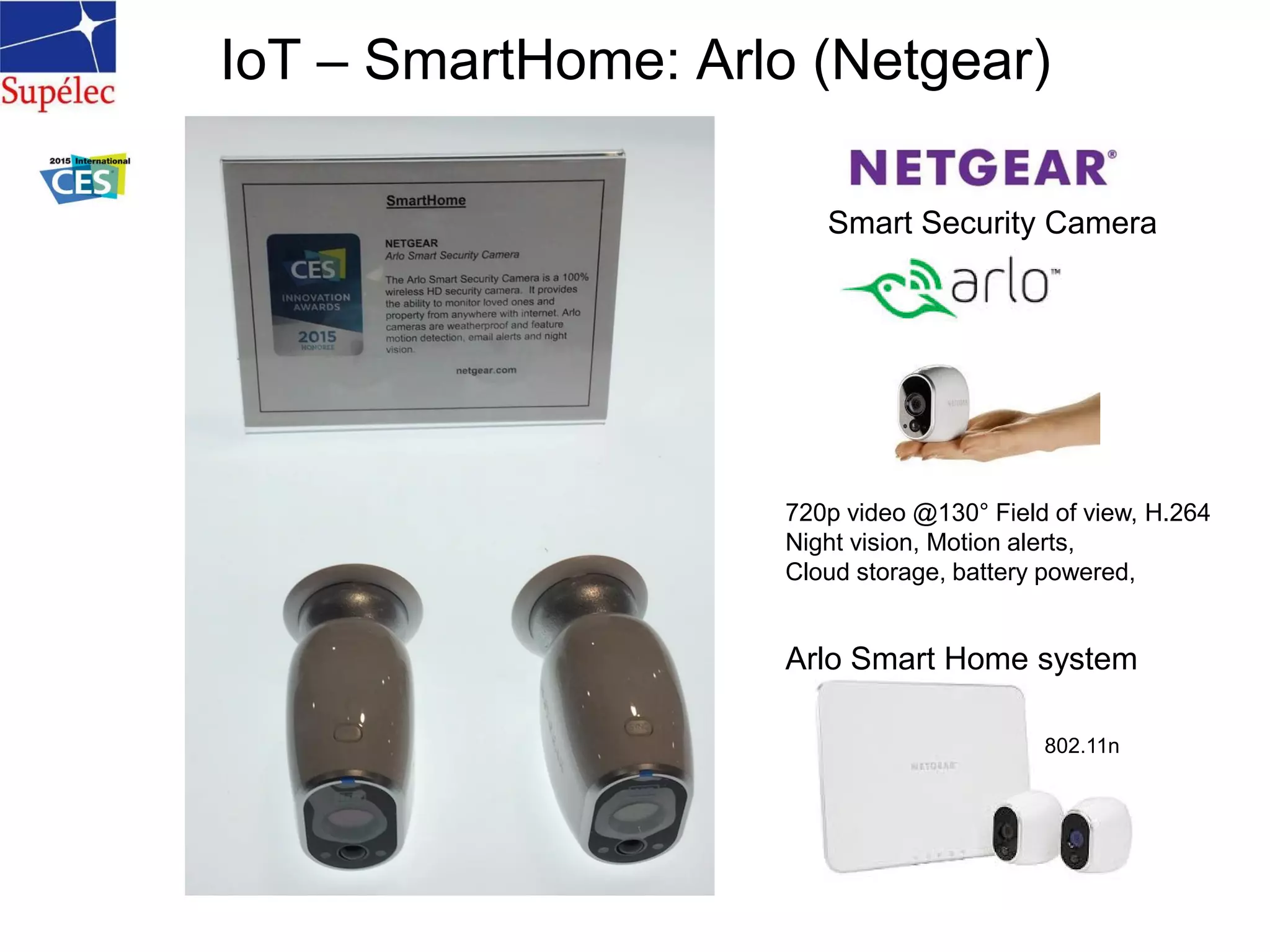 IoT – SmartHome: Arlo (Netgear)
Smart Security Camera
720p video @130° Field of view, H.264
Night vision, Motion alerts,
Cloud storage, battery powered,
Arlo Smart Home system
802.11n
 