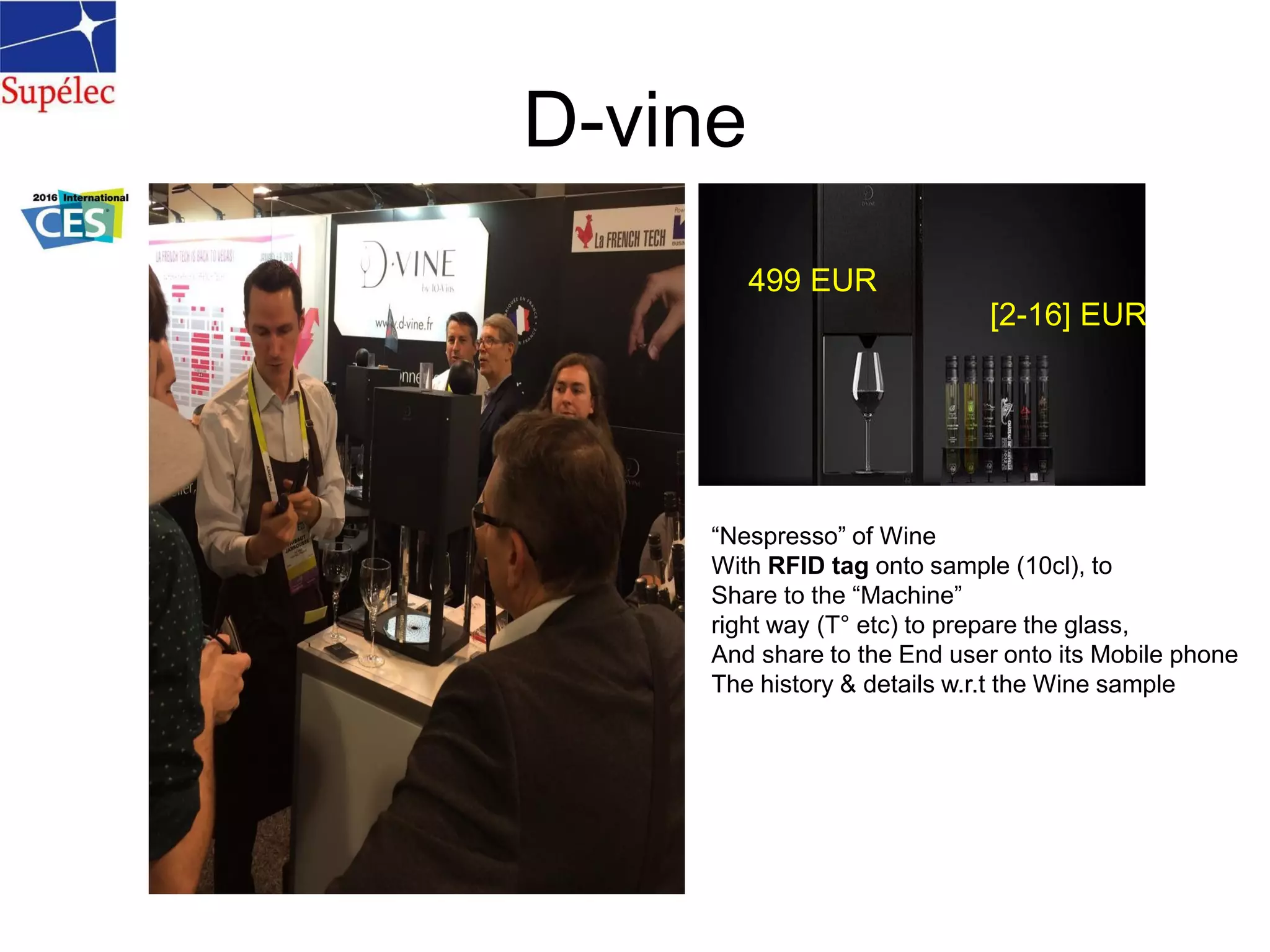 D-vine
“Nespresso” of Wine
With RFID tag onto sample (10cl), to
Share to the “Machine”
right way (T° etc) to prepare the glass,
And share to the End user onto its Mobile phone
The history & details w.r.t the Wine sample
499 EUR
[2-16] EUR
 