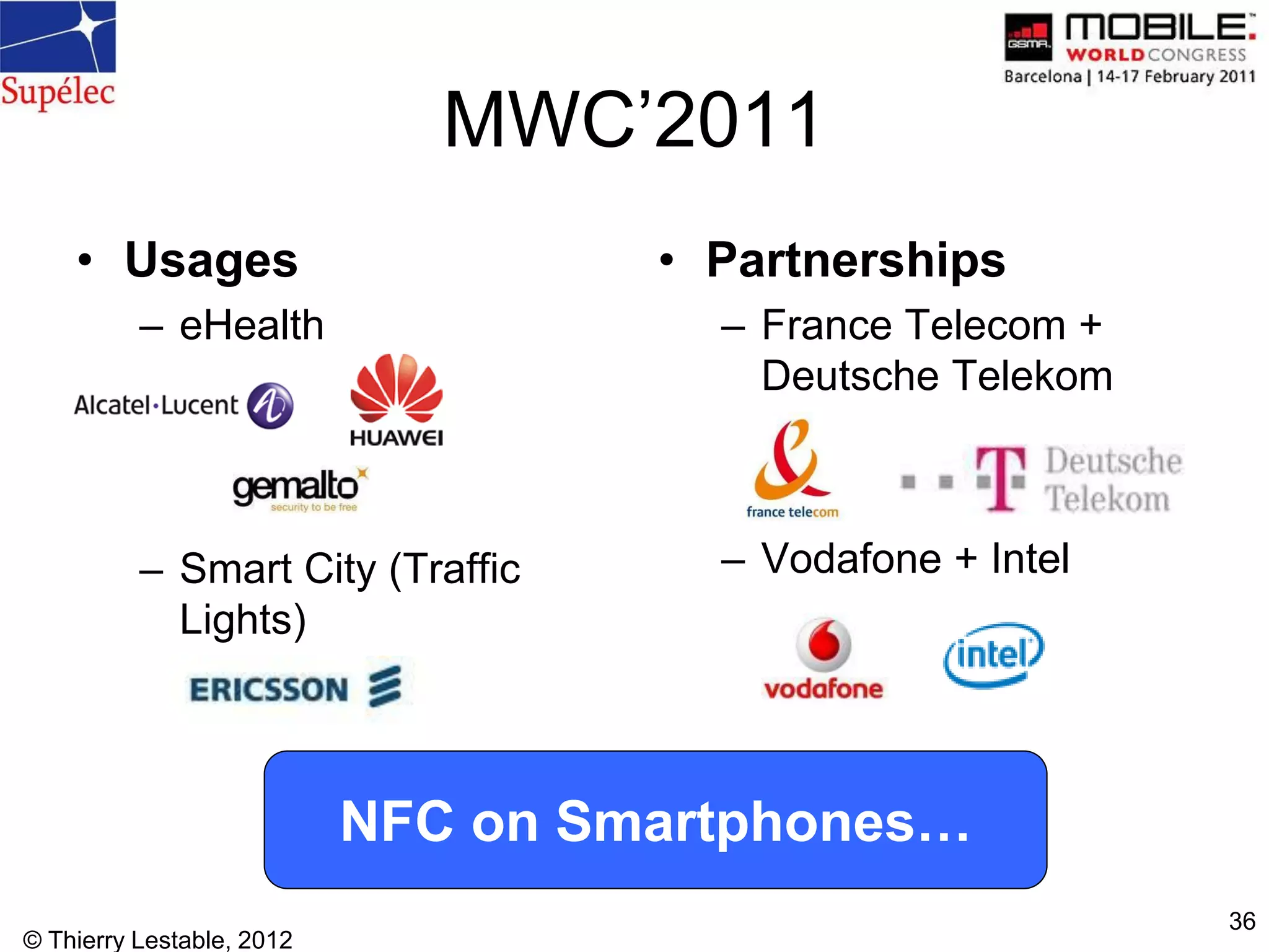 © Thierry Lestable, 2012
36
MWC’2011
• Usages
– eHealth
– Smart City (Traffic
Lights)
• Partnerships
– France Telecom +
Deutsche Telekom
– Vodafone + Intel
NFC on Smartphones…
 