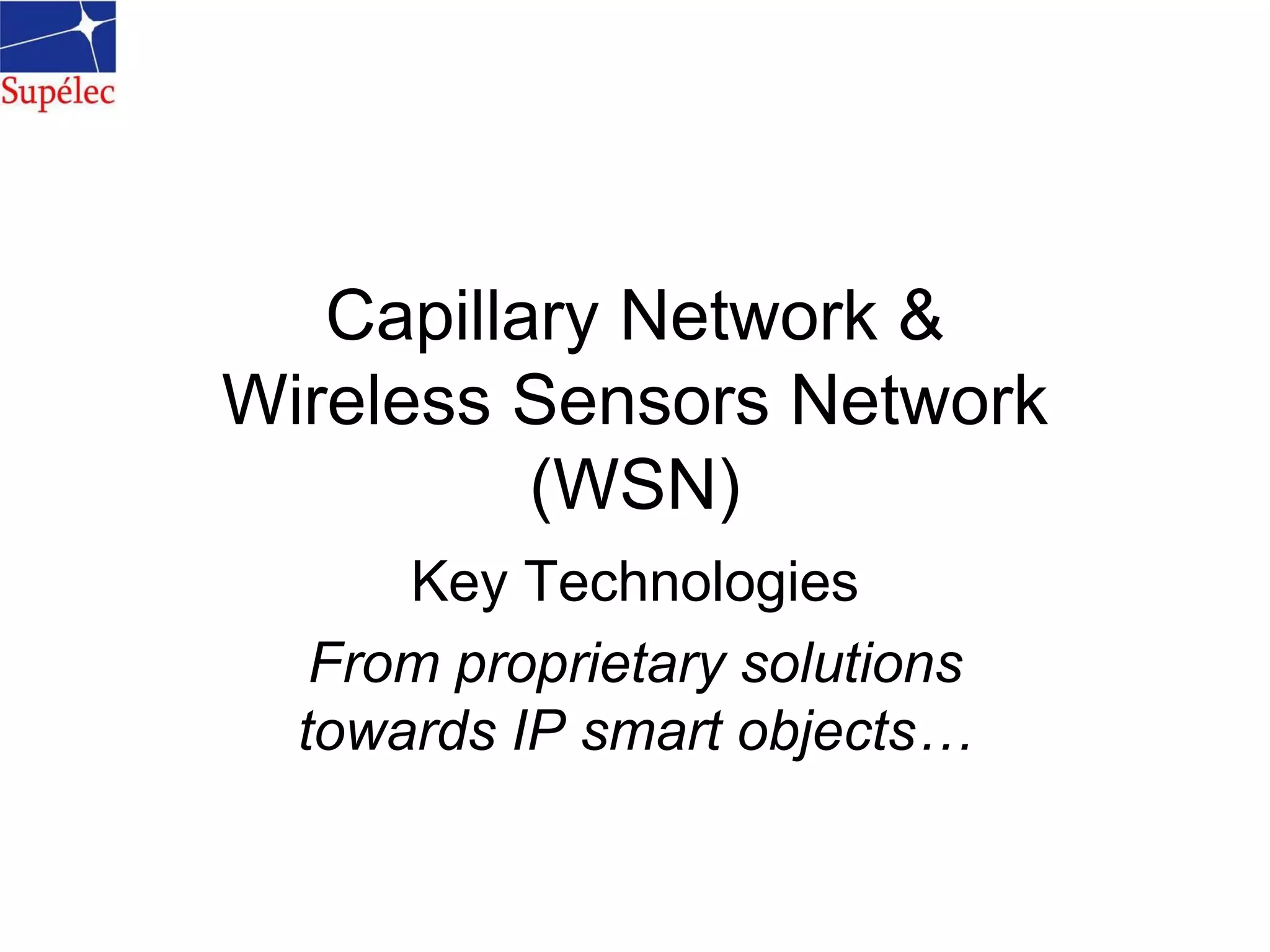 Capillary Network &
Wireless Sensors Network
(WSN)
Key Technologies
From proprietary solutions
towards IP smart objects…
 