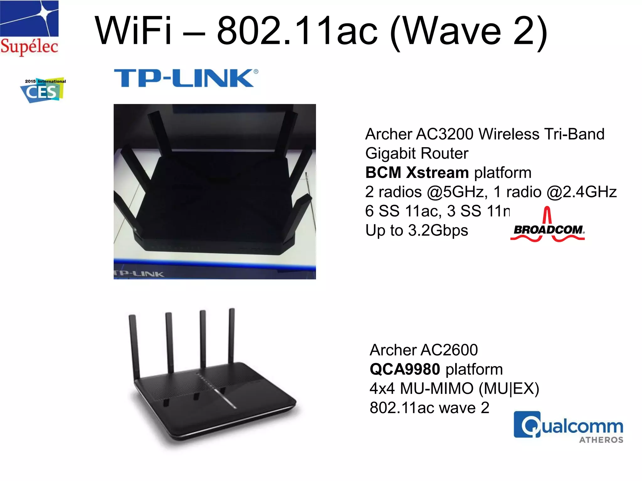WiFi – 802.11ac (Wave 2)
Archer AC3200 Wireless Tri-Band
Gigabit Router
BCM Xstream platform
2 radios @5GHz, 1 radio @2.4GHz
6 SS 11ac, 3 SS 11n
Up to 3.2Gbps
Archer AC2600
QCA9980 platform
4x4 MU-MIMO (MU|EX)
802.11ac wave 2
 
