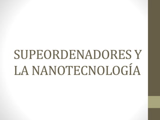 SUPEORDENADORES Y
LA NANOTECNOLOGÍA
 