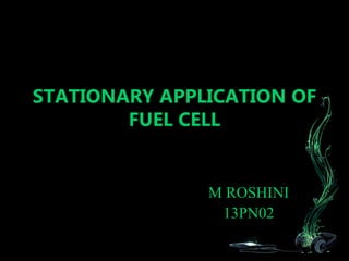 STATIONARY APPLICATION OF
FUEL CELL
M ROSHINI
13PN02
 