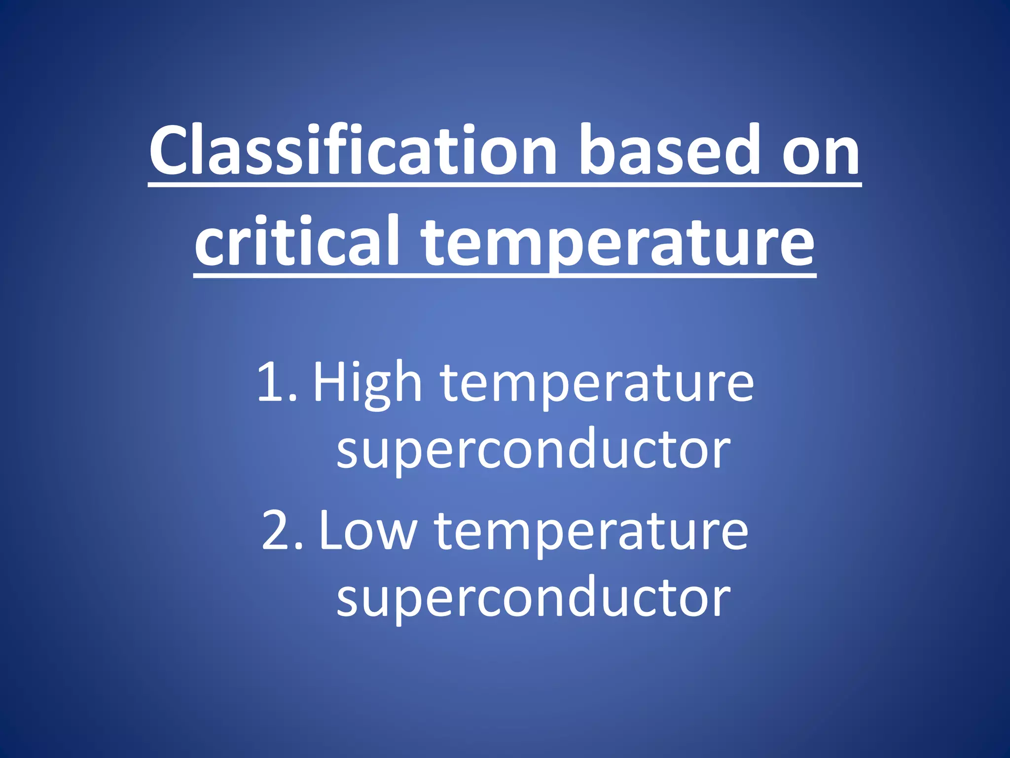 Classification based on
critical temperature
1. High temperature
superconductor
2. Low temperature
superconductor