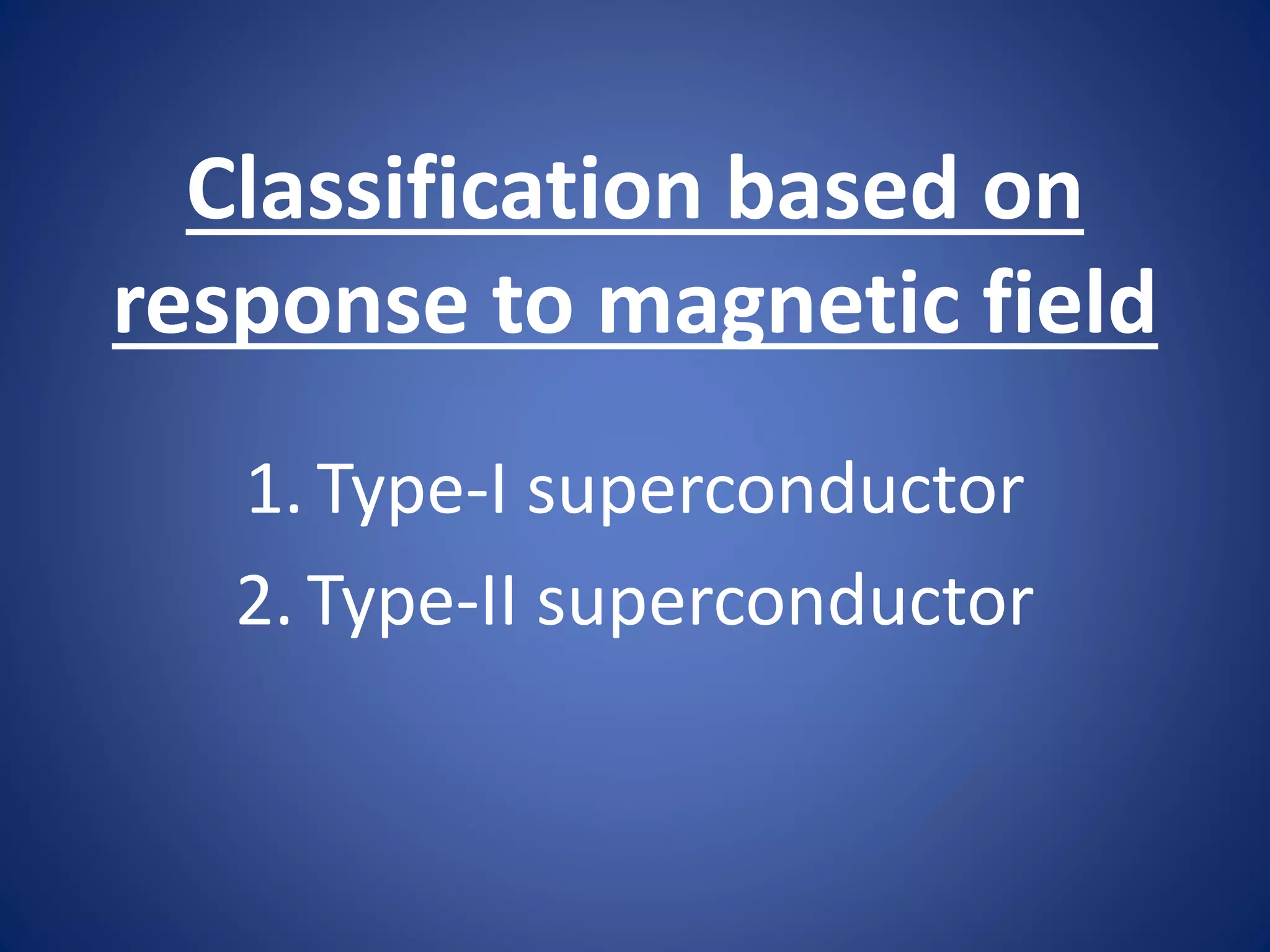 Classification based on
response to magnetic field
1. Type-I superconductor
2. Type-II superconductor