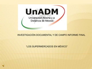 INVESTIGACIÒN DOCUMENTAL Y DE CAMPO INFORME FINAL
“LOS SUPERMERCADOS EN MÈXICO”
 