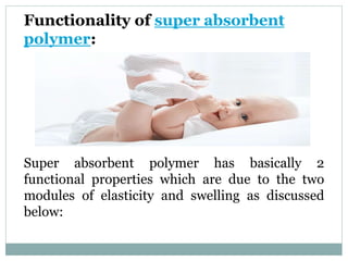 Functionality of super absorbent
polymer:
Super absorbent polymer has basically 2
functional properties which are due to the two
modules of elasticity and swelling as discussed
below:
 