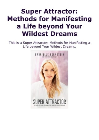 Super Attractor:
Methods for Manifesting
a Life beyond Your
Wildest Dreams
This is a Super Attractor: Methods for Manifesting a
Life beyond Your Wildest Dreams.
 