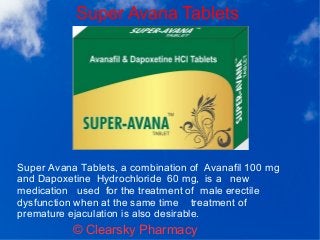 Super Avana Tablets
© Clearsky Pharmacy
Super Avana Tablets, a combination of Avanafil 100 mg
and Dapoxetine Hydrochloride 60 mg, is a new
medication used for the treatment of male erectile
dysfunction when at the same time treatment of
premature ejaculation is also desirable.
 