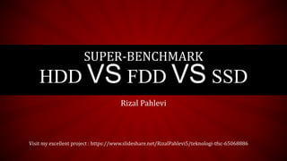SUPER-BENCHMARK
HDD VS FDD VS SSD
Rizal Pahlevi
Visit my excellent project : https://www.slideshare.net/RizalPahlevi5/teknologi-tfsc-65068886
 
