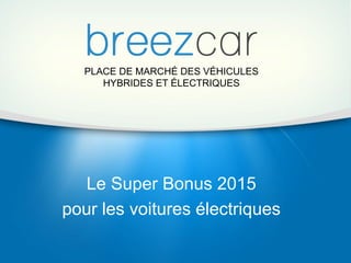 PLACE DE MARCHÉ DES VÉHICULES
HYBRIDES ET ÉLECTRIQUES
Le Super Bonus 2015
pour les voitures électriques
 