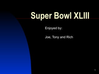 Super Bowl XLIII Enjoyed by: Joe, Tony and Rich 