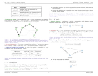 CS 221 – Artificial Intelligence Afshine Amidi  Shervine Amidi
State Explanation
Explored E
States for which the optimal path has
already been found
Frontier F
States seen for which we are still figuring out
how to get there with the cheapest cost
Unexplored U States not seen yet
r Uniform cost search – Uniform cost search (UCS) is a search algorithm that aims at finding
the shortest path from a state sstart to an end state send. It explores states s in increasing order
of PastCost(s) and relies on the fact that all action costs are non-negative.
Remark 1: the UCS algorithm is logically equivalent to Djikstra’s algorithm.
Remark 2: the algorithm would not work for a problem with negative action costs, and adding a
positive constant to make them non-negative would not solve the problem since this would end
up being a different problem.
r Correctness theorem – When a state s is popped from the frontier F and moved to explored
set E, its priority is equal to PastCost(s) which is the minimum cost path from sstart to s.
r Graph search algorithms summary – By noting N the number of total states, n of which
are explored before the end state send, we have:
Algorithm Acyclicity Costs Time/space
Dynamic programming yes any O(N)
Uniform cost search no c  0 O(n log(n))
Remark: the complexity countdown supposes the number of possible actions per state to be
constant.
2.1.3 Learning costs
Suppose we are not given the values of Cost(s,a), we want to estimate these quantities from a
training set of minimizing-cost-path sequence of actions (a1, a2, ..., ak).
r Structured perceptron – The structured perceptron is an algorithm aiming at iteratively
learning the cost of each state-action pair. At each step, it:
• decreases the estimated cost of each state-action of the true minimizing path y given by
the training data,
• increases the estimated cost of each state-action of the current predicted path y0 inferred
from the learned weights.
Remark: there are several versions of the algorithm, one of which simplifies the problem to only
learning the cost of each action a, and the other parametrizes Cost(s,a) to a feature vector of
learnable weights.
2.1.4 A?
search
r Heuristic function – A heuristic is a function h over states s, where each h(s) aims at
estimating FutureCost(s), the cost of the path from s to send.
r Algorithm – A∗ is a search algorithm that aims at finding the shortest path from a state s to
an end state send. It explores states s in increasing order of PastCost(s) + h(s). It is equivalent
to a uniform cost search with edge costs Cost0
(s,a) given by:
Cost0
(s,a) = Cost(s,a) + h(Succ(s,a)) − h(s)
Remark: this algorithm can be seen as a biased version of UCS exploring states estimated to be
closer to the end state.
r Consistency – A heuristic h is said to be consistent if it satisfies the two following properties:
• For all states s and actions a,
h(s) 6 Cost(s,a) + h(Succ(s,a))
• The end state verifies the following:
h(send) = 0
Stanford University 7 Spring 2019
 