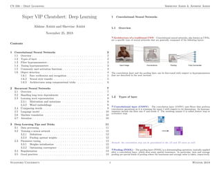 CS 230 – Deep Learning Shervine Amidi & Afshine Amidi
Super VIP Cheatsheet: Deep Learning
Afshine Amidi and Shervine Amidi
November 25, 2018
Contents
1 Convolutional Neural Networks 2
1.1 Overview . . . . . . . . . . . . . . . . . . . . . . . . . . . . . . . . . 2
1.2 Types of layer . . . . . . . . . . . . . . . . . . . . . . . . . . . . . . 2
1.3 Filter hyperparameters . . . . . . . . . . . . . . . . . . . . . . . . . . 2
1.4 Tuning hyperparameters . . . . . . . . . . . . . . . . . . . . . . . . . 3
1.5 Commonly used activation functions . . . . . . . . . . . . . . . . . . . 3
1.6 Object detection . . . . . . . . . . . . . . . . . . . . . . . . . . . . . 4
1.6.1 Face verification and recognition . . . . . . . . . . . . . . . . . 5
1.6.2 Neural style transfer . . . . . . . . . . . . . . . . . . . . . . . 5
1.6.3 Architectures using computational tricks . . . . . . . . . . . . 6
2 Recurrent Neural Networks 7
2.1 Overview . . . . . . . . . . . . . . . . . . . . . . . . . . . . . . . . . 7
2.2 Handling long term dependencies . . . . . . . . . . . . . . . . . . . . 8
2.3 Learning word representation . . . . . . . . . . . . . . . . . . . . . . 9
2.3.1 Motivation and notations . . . . . . . . . . . . . . . . . . . 9
2.3.2 Word embeddings . . . . . . . . . . . . . . . . . . . . . . . 9
2.4 Comparing words . . . . . . . . . . . . . . . . . . . . . . . . . . . . 9
2.5 Language model . . . . . . . . . . . . . . . . . . . . . . . . . . . . . 10
2.6 Machine translation . . . . . . . . . . . . . . . . . . . . . . . . . . . 10
2.7 Attention . . . . . . . . . . . . . . . . . . . . . . . . . . . . . . . . . 10
3 Deep Learning Tips and Tricks 11
3.1 Data processing . . . . . . . . . . . . . . . . . . . . . . . . . . . . . 11
3.2 Training a neural network . . . . . . . . . . . . . . . . . . . . . . . . 12
3.2.1 Definitions . . . . . . . . . . . . . . . . . . . . . . . . . . . . 12
3.2.2 Finding optimal weights . . . . . . . . . . . . . . . . . . . . . 12
3.3 Parameter tuning . . . . . . . . . . . . . . . . . . . . . . . . . . . . 12
3.3.1 Weights initialization . . . . . . . . . . . . . . . . . . . . . . 12
3.3.2 Optimizing convergence . . . . . . . . . . . . . . . . . . . . . 12
3.4 Regularization . . . . . . . . . . . . . . . . . . . . . . . . . . . . . . 13
3.5 Good practices . . . . . . . . . . . . . . . . . . . . . . . . . . . . . . 13
1 Convolutional Neural Networks
1.1 Overview
r Architecture of a traditional CNN – Convolutional neural networks, also known as CNNs,
are a specific type of neural networks that are generally composed of the following layers:
The convolution layer and the pooling layer can be fine-tuned with respect to hyperparameters
that are described in the next sections.
1.2 Types of layer
r Convolutional layer (CONV) – The convolution layer (CONV) uses filters that perform
convolution operations as it is scanning the input I with respect to its dimensions. Its hyperpa-
rameters include the filter size F and stride S. The resulting output O is called feature map or
activation map.
Remark: the convolution step can be generalized to the 1D and 3D cases as well.
r Pooling (POOL) – The pooling layer (POOL) is a downsampling operation, typically applied
after a convolution layer, which does some spatial invariance. In particular, max and average
pooling are special kinds of pooling where the maximum and average value is taken, respectively.
Stanford University 1 Winter 2019
 