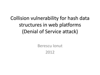 Collision vulnerability for hash data
    structures in web platforms
      (Denial of Service attack)

            Berescu Ionut
                2012
 