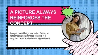 A PICTURE ALWAYS
REINFORCES THE
CONCEPT
Images reveal large amounts of data, so
remember: use an image instead of a
long text. Your audience will appreciate it
 