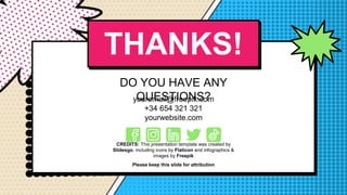 CREDITS: This presentation template was created by
Slidesgo, including icons by Flaticon and infographics &
images by Freepik
THANKS!
DO YOU HAVE ANY
QUESTIONS?
youremail@freepik.com
+34 654 321 321
yourwebsite.com
Please keep this slide for attribution
 