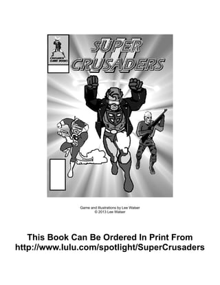 Game and Illustrations by Lee Walser
© 2013 Lee Walser
This Book Can Be Ordered In Print From
http://www.lulu.com/spotlight/SuperCrusaders
 