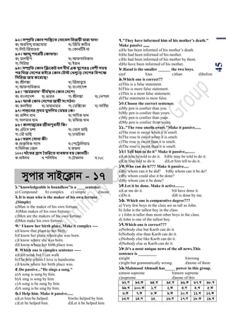 45
৯২। িম্প্রসত ককান শাসন্তবত কনাববল সবজয়ী মারা যান?
ক) অরপবন্দু বাজয়খায়া খ) ঝজপম কািডার
গ) পলউ ঝজয়াওবা ঘ) শকানটিই না
৯৩। আেু শিরটি ককার্ায়?
ক) মালদ্বীি খ) আিগাপনস্তান
গ) পসপরয়া ঘ) ইরান
৯৪। িম্প্রসত ককান জেবকি েল েী থএক যুবেরও কবশী িময়
ির সনজ কেবশর বাইবর ককান কিে কখ্লুবড় কেবশর সবিবক্ষ
সিসরজ জয় কবরবি?
ক) শ্রীলঙ্কা খ) ঝজম্বাবুয়য়
গ) আিগাপনস্তান ঘ) বাাংলায়দে
৯৫। "অমরনার্" তীর্ থস্থান ককান কেবশ?
ক) বাাংলায়দে খ) িারি গ) শ্রীলঙ্কা ঘ) শনিাল
৯৬। ফাকথ ককান কেবশর জঙ্গী িংেিন?
ক) কলপম্বয়া খ) মায়ানমার গ) শমঝক্সয়কা ঘ) সাপব ডয়া
৯৭। লন্ডবনর প্রর্ম মুিসলম কময়র কক?
ক) রাপেদ খান খ) সাপদক খান
গ) সালমান খান ঘ) মপিজ খান
৯৮। কালাজ্ববরর জীবাণুবািী সক?
ক) এপর্স মো খ) শবয়ল মাপ
গ) শমৌ মাপ ঘ) র্ামপর্কা
৯৯। তরল কিানা কী?
ক.িাকৃ পিক গযাস খ.শিয়ট্রাপলয়াম
গ.পসপলকা শজল ঘ.কয়লা
১০০। োাঁবতর ব্রাি ততসরবত বযবহৃত িয় ককানটি?
ক.নাইলন খ.িপলপথন গ.শিিলন ঘ.PVC
mycvi mvB‡K¬vb - 17
১."knowledgeable is boundless"is a ____sentence.
a) Compound b) complex c) simple d)none
২.It is man who is the maker of his own fortune
.(Simple)
a)Man is the maker of his own fortune.
.b)Man makes of his own fortune.
c)Men are the makers of his own fortune.
d)Men make his own fortune.
৩.‘ I know her birth place. Make it complex ----
a)I know that place to her birth.
b)I know her place where she was born.
c)I know where she was born.
d)I know where her birth place was.
৪. Which one is complex sentence -----
a)I am weak but I can walk
b)The boy whom I love is handsome.
c)I know where her birth place was.
৫.Do passive..."He sings a song."
a)A song is sung by him.
b)A sing is song by him
c)A song is be sung by him
d)A sung is be sing by him.
৬.I Help him. Make it passive......
a)Let him be helped. b)who helped by him
c)Let be helped him. d)Let it be helped him
৭."They have informed him of his mother’s death."
Make passive ,,,,,,
a)He has been informed of his mother’s death.
b)He had been informed of his mother.
c)He had been informed of his mother by them.
d)He have been informed of his mother.
৮.Rasul is the smaller ______ the two boys.
a)of b)as c)than d)before
৯.Which one is correct??
a)This is a false statement.
b)This is more false statement.
c)This is a most false statement.
d)The statement is most false.
১০.Choose the correct sentence.
a)My pen is costlier than you.
b)My pen is costlier than yours.
c)My pen is costlier than yous .
d)My pen is costlier from yours.
১১.."The rose smells sweet."Make it passive......
a)The rose is sweet when it is smell.
b)The rose is sweet when it is smelt.
c)The rose is sweet than it is smelt.
d)The rose is sweet than it is smell.
১২। Tell him to do it" Make it passive,,,.......
a)Let him be told to do it. b)He may be told to do it.
c)Let him told to do it. d)Let him tell to do it.
১৩.Who can do it??? Make it passive.....
a)By whom can it be did? b)By whom can it be do?
c)By whom could also it be done?
d)By whom can it be done?
১৪.Let it be done. Make it active.........
a)Lat me do it. b)I have done it.
c)Do it. d)It is done by me.
১৬. Which one is comparative degree???
a) Very few boys in the class are as tall as John.
b) John is the tallest boy in the class.
c ) John is taller than most other boys in the class.
d) John is one of the tallest boy.
১৭.Which one is correct???
a)Nobody else but Karib can do it.
b)Nobody else than Karib can do it.
c)Nobody else like Karib can do it.
d)Nobody else as Karib can do it.
১৮.It's a most unique news of the all news.This
sentence is _________
a)right b)wrong
c)right but grammatically wrong. d)none of them
১৯.Mahmood Ahmadi has_____ power in this group.
a)most supreme b)more supreme
c)supreme d)none of this
92.M 93.K 94.L 95.L 96.K 97.L 98.L
99.L 100.K 1.M 2.K 3.M 4.L 5.K
6.K 7.K 8.K 9.K 10.L 11.L 12.K
13.N 14.M 15. 16.M 17.M 18.K 19.L
 