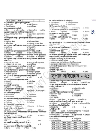 56
36.L 37.K 38.N
৩৯) জাসতিংব যুক্তরাবির রাষ্ট্রেূত কক?
ক. পনপক হযাপল খ. শরক্স টিলার সন
গ. পহলাপর পিনিন ঘ. শকানটিই নয়
৪০) FOAB কয কেবশর ততসর?
ক. র্ীন খ. দপের্ শকাপরয়া গ. উত্তর শকাপরয়া ঘ. রাপেয়
৪১। ককান িময় িবত শেটির বযবিার শুরু িয় ?
ক. ১৯৯০ সায়লর শেয়ের পদয়ক খ. ১৯৯০ সায়লর িথয়মর পদয়ক
গ. ১৯৯১ ঘ. ১৯৯৩
৪২। সবশ্ববযািী শাসন্ত ও িুশািন প্রসতিা করবত িব থাবগ্র প্রবয়াজন
ককানটি ?
ক. মূলযয়বাধ পেো খ. সনপিকিার পেো
গ. ধমীয় পেো ঘ. রাষ্ট্রোসন সাংক্রান্ত পেো
৪৩। িুশািন শেটি িব থপ্রর্ম ককান িংস্থা িুস্পষ্টভাবব বযাখ্যা কবর ?
ক. জাপিসাংঘ খ. ইউএনপর্পি
গ. পবশ্ববযাাংক ঘ. আইএমএি
৪৪। তনসতকতা ও মূলযববাবধর যর্ার্ থসবকাশ িায় ককানটি ?
ক. সুোসন খ. স্বাধীনিা গ. সাময ঘ. সুেীল সমাজ
৪৫।বাংলাবেবশ েণতে প্রাসতিাসনক রুি সেবত ককানটি প্রবয়াজন ?
ক. শদেয়িম খ. নযায়নীপি গ. সহমপম ডিা ঘ. সহনেীলিা
৪৬। িুশািন িবে এমন এক শািন বযবস্থা যা শািক ও শাসিবতর
মবধয --------
ক. সুসম্পকড গয়ড় শিায়ল খ. আস্থার সম্পকড গয়ড় শিায়ল
গ. োপন্তর সম্পকড গয়ড় শিায়ল ঘ. শকানটিই নয়
৪৭ । মানুবষর আচরবণর িামাজজক মািকাটি ববল
ক. মূলযয়বাধ খ. সনপিকিা গ. সাংস্কৃ পি ঘ.ঔপর্িযয়বাধ
৪৮। জাতীয় উন্নয়বনর মূলধন বলা িয় ককানটিবক ?
ক. সামাঝজক মূলযয়বাধ খ. গর্িাপন্ত্রক মূলযয়বাধ
গ. বযঝক্তগি মূলযয়বাধ ঘ. রাজননপিক মূলযয়বাধ
৪৯ । UNHCR -এর মবত িুশািবনর উিাোন কয়টি ?
ক. ৪টি খ. ৫টি গ. ১০টি ঘ. ৮টি
৫০ । রাবষ্ট্রর িঞ্চম স্তম্ভ বলা িয় কাবক ?
ক. সরকার খ. সাব ডয়িৌমে
গ. গর্মাধযম ঘ. জনগর্
৫১.ককানটি শুে বানান?
ক.সুপমপর্ন খ.সপমর্ীন গ.সমীর্ীন ঘ.সমীপর্ন
৫২.সনবচর ককান বানানটি শুে?
ক.শ্রাদ্ধঞ্জপল খ.শ্রদ্ধাঞ্জপল গ.শ্রদ্ধাঞ্জলী ঘ.শ্রয়দ্ধয়াঞ্জলী
৫৩.ককানটি শুে বানান?
a) Acheivement b) Acheivment
c) Achievement d) Achevement
৫৪.Select a word having correct spelling.
a) Challenge b) Challange
c) Chalenge d) Challnge
৫৫.No spelling erro occurs in –
a) Decieve b) Decive c) Deceeve d) Deceive
৫৬.If 1394 = ACID then 4516 =?
a.DEAD b.DEAL c.DEAN d.DEAF
৫৭. THERMOLYSIS শেটির অক্ষর রাসশ দ্বারা সনবচর ককান শেটি
ততসর করা যাবব না?
a. SISTER b. LOTUS c. LORIS d. LOITER
৫৮.সনবচর শূনযস্থাবন ককানটি বিবব সলখ্ুন।
AZ,CX,EV,---
a.UB b.GT c.SP d.EV
৫৯.িরবতী অক্ষর সক িবব? অ, ই, উ, ঋ, -
ক. এ খ. ঐ গ. ও ঘ. ঔ
৬০. তাি শবের সবিরীতার্ থক শে ককানটি?
ক.উত্তাি খ.সেিয গ.েীিল ঘ.পহম
61. correct antonyms of “Integrity”
a. Extravagance b. Incompleteness
c. Subordinate d. Insufficiency
62.The opposite of seldom:
a. never b. frequent c. invariably d. always
63. What’s the synonyms of “Resuscitate”
a. Regain b. Remark. c. Rejoin d. Revive.
৬৪.আকাবশর িমার্ থক শে নয়-
ক.গগর্ খ.অন্তরীে গ.অম্বর ঘ.িু বন
৬৫.অব থাচীন এর সবিরীতার্ থক শে :
ক.িার্ীন খ.িরুর্ গ.অয়র্না ঘ.নবীন
66. If ADD stands for 122. KISS for 3455 and CLASS is 67155 then
what about SAD?
a.512 b.522 c.612 d.622
67. আমাশয়- এর ইংবরজজ িবে -
a) Dysentry b) Dysentery c) Desentery d) Deasentry
68.ককান বানানটি শুে?
ক.বযাপিি খ.বযািীি গ.বযিীি ঘ.শবপিি
69. আিনার প্রসতববশী েুটি কিবলবক আিসন একটি কোকাবন চুসর
করবত কেখ্বলন। আিসন তখ্ন সক করববন?
ক. পক ু না শকর পনয়জর কায়জ বযস্ত থাকয়বন
খ. িুপলে শর্য়ক ঘিনাটি বলয়বন
গ. শদাকান শথয়ক র্য়ল যায়বন এবাং ঘিনাটি িু য়ল যায়বন
ঘ. শ য়লয়দরয়ক র্ুপর করা মাল শিরি পদয়ি বলয়বন
ঙ. সিিার উিয়র শ য়লয়দরয়ক উনচ্চোঃস্বয়র বকর িৃিা শদয়বন যায়ি
অয়নযরাও শোয়ন
70.িৃসর্বী : িূয থ:: চাাঁে : ?
ক.আকাে খ.িৃপথবী গ.গ্রহ ঘ.নেত্র
mycvi mvB‡K¬vb - 21
1) জলজ শামুক,জেনুবকর কখ্ালক সক সেবয় েটিত?
ক.কাব ডয়নি খ.সালয়িি গ. নাইয়ট্রি ঘ. শকানটিই নয়
2) ককান েযািবক অতযসধক চাবি তরল কবর কিািা আকাবর
ওয়ািার ততসর করা িয়?
ক. নাইয়ট্রায়জন খ.কাব ডন-র্াই-অক্সাইর্
গ. হাইয়িায়জন ঘ. অঝক্সয়জন
3) কিবোল ইজঞ্জন আসবষ্কার কবরনবক?
ক. পনয়কালাস অয়িা খ. শজমস ওয়ািসন
গ. মযাইমযান ঘ. শকানটিই নয়
4) '৬৭-সি’ কী ?
ক. শিান খ. যুদ্ধ পবমান গ. ধূময়কিু ঘ.শকানটিই নয়
5) আবলা িাতটি ববণ থর িমটষ্ট “এটি প্রমাণ কবরন কক?
ক. গযাপললও খ. শকািাপন ডকাস গ. প্লযাঙ্ক ঘ.আইজযাক পনউিন
6) িাসনবত দ্রবনীয় সভিাসমন সক?
ক,পিিাপমন পব খ. পস গ. পর্ ঘ. এ
7) সমটষ্ট আলু কী?
ক. শিাটিন খ. শস্নহ গ.শস্বিসার জািীয় খাদয ঘ সবগুয়লা
৮।বরসিও আইবিাবিাি বযবহৃত িয় সকবি?
ক. গলগন্ড শরায়গ খ. কন্সায়র গ. পর্কু নগুপনয়ায় ঘ. এইর্য়স
9) েযাবির চাি সনধ থারণ যবের নাম কী?
ক. বযায়রাপমিার খ. মযায়নাপমিার
গ. িযাসয়কল পমিার ঘ.শকানটিই নয়
39.K 40.N 41.K 42.K 43.M 44.K 45.N
46.L 47.K 48.M 49.L 50.* 51.M 52.L
53.M 54.K 55.N 56.N 57.L 58.L 59.L
60.L 61.K 62.N 63.N 64.N 65.K 66.K
 