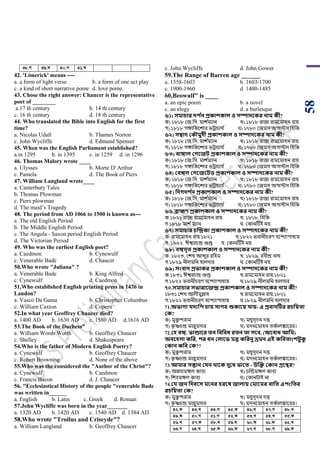 58
38.M 39.N 40.M 41.N
42. 'Limerick' means ----
a. a form of light verse b. a form of one act play
c. a kind of short narrative pome d. love pome.
43. Chose the right answer: Chaucer is the representative
poet of ________
a.17 th century b. 14 th century
c. 16 th century d. 18 th century
44. Who translated the Bible into English for the first
time?
a. Nicolas Udall b. Thames Norton
c. John Wycliffe d. Edmund Spenser
45. When was the English Parliament established?
a.in 1295 b. in 1395 c. in 1259 d. in 1296
46. Thomas Malory wrote ____
a. Ulysses b. Morte D' Arthur
c. Pamela d. The Book of Piers
47. William Langland wrote____
a. Canterbury Tales
b. Thomas Plowman
c. Piers plowman
d. The maid’s Tragedy
48. The period from AD 1066 to 1500 is known as---
a. The old English Period
b. The Middle English Period
c. The Angola - Saxon period English Period
d. The Victorian Period
49. Who was the earliest English poet?
a. Caedmon b. Cynewulf
c. Venerable Bade d. Chaucer
50,Who wrote "Juliana" ?
a. Venerable Bade b. King Alfred
c. Cynewulf d. Caedmon
51,Who established English printing press in 1476 in
Landon?
a. Vasco Da Gama b. Christopher Columbus
c. William Caxton d. Copern
52.In what year Geoffrey Chaucer died?
a. 1400 AD b. 1630 AD c. 1580 AD d.1616 AD
53.The Book of the Duchess"
a. William Words Worth b. Geoffrey Chaucer
c. Shelley d. Shakespeare
54.Who is the father of Modern English Poetry?
a. Cynewulf b. Geoffrey Chaucer
c. Robert Browning d. None of the above
55.Who was the considered the "Author of the Christ"?
a. Cynewulf b. Caedmon
c. Francis Bacon d. J. Chaucer
56. "Ecclesiastical History of the people "venerable Bade
was written in______
a. English b. Latin c. Greek d. Roman
57.John Wycliffe was born in the year_______
a. 1320 AD b. 1420 AD c. 1540 AD d. 1384 AD
58.Who wrote "Troilus and Criseyde"?
a. William Langland b. Geoffrey Chaucer
c. John Wycliffe d. John Gower
59.The Range of Barren age ______
a. 1558-1603 b. 1603-1700
c. 1900-1960 d. 1400-1485
60,Beowulf" is ____
a. an epic poem b. a novel
c. an elegy d. a burlesque
৬১) িমাচার েি থন প্রকাশকাল ও িিােবকর নাম কী?
ক) ১৮১৮ শজ.পস. মাে ডমযান খ) ১৮১৮ রাজা রাময়মাহন রায়
গ) ১৮১৮ গঙ্গাপকয়োর িট্রার্ায ড ঘ) ১৭৮০ শজমস অগািস পহপক
৬২) িম্বাে ককৌমুেী প্রকাশকাল ও িিােবকর নাম কী?
ক) ১৮১৮ শজ.পস. মাে ডমযান খ) ১৮১৮ রাজা রাময়মাহন রায়
গ) ১৮১৮ গঙ্গাপকয়োর িট্রার্ায ড ঘ) ১৭৮০ শজমস অগািস পহপক
৬৩) বাঙ্গাল কেবজি প্রকাশকাল ও িিােবকর নাম কী?
ক) ১৮১৮ শজ.পস. মাে ডমযান খ) ১৮১৮ রাজা রাময়মাহন রায়
গ) ১৮১৮ গঙ্গাপকয়োর িট্রার্ায ড ঘ) ১৭৮০ শজমস অগািস পহপক
৬৪) কবঙ্গল কেবজবিি প্রকাশকাল ও িিােবকর নাম কী?
ক) ১৮১৮ শজ.পস. মাে ডমযান খ) ১৮১৮ রাজা রাময়মাহন রায়
গ) ১৮১৮ গঙ্গাপকয়োর িট্রার্ায ড ঘ) ১৭৮০ শজমস অগািস পহপক
৬৫) সেেেশ থন প্রকাশকাল ও িিােবকর নাম কী?
ক) ১৮১৮ শজ.পস. মাে ডমযান খ) ১৮১৮ রাজা রাময়মাহন রায়
গ) ১৮১৮ গঙ্গাপকয়োর িট্রার্ায ড ঘ) ১৭৮০ শজমস অগািস পহপক
৬৬.ব্রাহ্মণ প্রকাশকাল ও িিােবকর নাম কী?
ক.১৮২১ রাজা রাময়মাহন রায় খ. ১৮১৮, পহপক
গ.১৮১৮ মাে ডমযান ঘ. শকানটিই নয়
৬৭) িমাচার চজন্দ্রকা প্রকাশকাল ও িিােবকর নাম কী?
ক. রাময়মাহন রায়.১৮২১ খ.১৮২২ িবানীর্রর্ বয়ন্দযািাধযয়
গ. ১৮২২. ঈশ্বরর্ন্দ্র গুপ্ত ঘ. শকানটিই নয়
৬৮) বঙ্গেূত প্রকাশকাল ও িিােবকর নাম কী?
ক. ১৮২৩, শেখ আব্দুর রপহম খ. ১৮২৯, রবীন্দ্র নাথ
গ.১৮২৯ নীলমপন হালদার ঘ. শকানটিই নয়
৬৯) িংবাে প্রভাকর প্রকাশকাল ও িিােবকর নাম কী?
ক.১৮৩১ ঈশ্বরর্ন্দ্র গুপ্ত খ.রাময়মাহন রায়.১৮২১
গ.১৮২২ িবানীর্রর্ বয়ন্দযািাধযয় ঘ.১৮২৯ নীলমপন হালদার
৭০.িমাচার িভারাবজন্দ্র প্রকাশকাল ও িিােবকর নাম কী?
১৮৩১ শেখ আলীমুল্লাহ খ.রাময়মাহন রায়.১৮২১
গ.১৮২২ িবানীর্রর্ বয়ন্দযািাধযয় ঘ.১৮২৯ নীলমপন হালদার
71,অভাো যেযসি চায় িাের শুকাবয় যায়- এ প্রবােটির রচসয়তা
কক?
ক) মুকু ন্দরাম খ) মধুসূদন দত্ত
গ) কৃ ষ্ণর্ন্দ্র মজুমদার ঘ) মদনয়মাহন িকডালঙ্কায়রর।
72.কি বঙ্গ, ভান্ডাবর তব সবসবধ রতন তা িবব, (অববাধ আসম)
অববিলা কসর, ির ধন কলাবভ মত্ত কসরনু ভ্রমন এই কসবতাংশিু কু
ককান কসব কক??
ক) মুকু ন্দরাম খ) মধুসূদন দত্ত
গ) কৃ ষ্ণর্ন্দ্র মজুমদার ঘ) মদনয়মাহন িকডালঙ্কায়রর।
73.আমার িন্তান কযন র্াবক েুবধ ভাবত - উজক্ত ককান গ্রবের?
ক) অেদামঙ্গল কাবয খ) র্ঝন্ডমঙ্গল কাবয
গ) পেবমঙ্গল কাবয ঘ) শকানিাই না
74.কয জন সেববি মবনর িরবষ জালায় কমাবমর বাসত এিংসতর
রচসয়তা কক?
ক) মুকু ন্দরাম খ) মধুসূদন দত্ত
গ) কৃ ষ্ণর্ন্দ্র মজুমদার ঘ) মদনয়মাহন িকডালঙ্কায়রর।
42.K 43.L 44.M 45.K 46.L 47.M 48.L
49.K 50.M 51.M 52.K 53.L 54.L 55.K
56.L 57.K 58.L 59.N 60.K 61.K 62.L
63.M 64.N 65.K 66.K 67.L 68.M 69.K
 