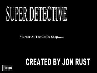 SUPER DETECTIVE Murder At The Coffee Shop…… CREATED BY JON RUST 