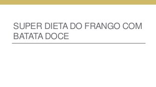 SUPER DIETA DO FRANGO COM
BATATA DOCE
 