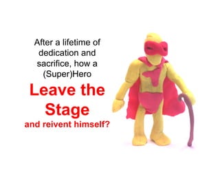 After a lifetime of
   dedication and
  sacrifice, how a
    (Super)Hero

 Leave the
   Stage
and reivent himself?
 
