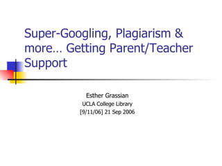 Super-Googling, Plagiarism & more… Getting Parent/Teacher Support Esther Grassian UCLA College Library [9/11/06] 21 Sep 2006 