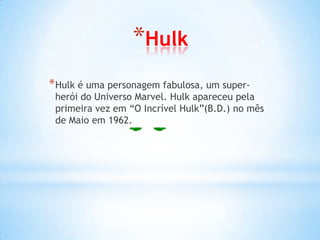 *Hulk
* Hulk é uma personagem fabulosa, um super-
 herói do Universo Marvel. Hulk apareceu pela
 primeira vez em “O Incrível Hulk”(B.D.) no mês
 de Maio em 1962.
 