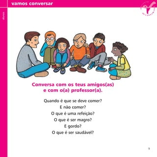 9
Conversa com os teus amigos(as)
e com o(a) professor(a).
Quando é que se deve comer?
E não comer?
O que é uma refeição?
O que é ser magro?
E gordo?
O que é ser saudável?
vamos conversaralunos
 