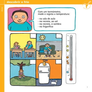 1
descobrir o frioalunos
Com um termómetro,
mede e regista a temperatura:
- na sala de aula
- no recreio, ao sol
- no recreio, à sombra
- no frigorífico
 