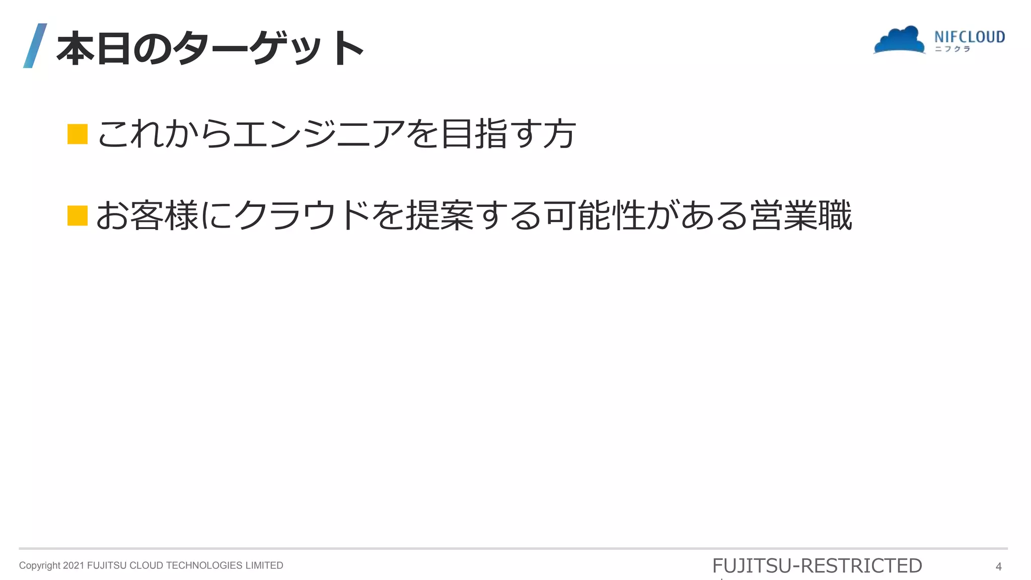 Copyright 2021 FUJITSU CLOUD TECHNOLOGIES LIMITED
本日のターゲット
これからエンジニアを目指す方
FUJITSU-RESTRICTED
お客様にクラウドを提案する可能性がある営業職
4
 