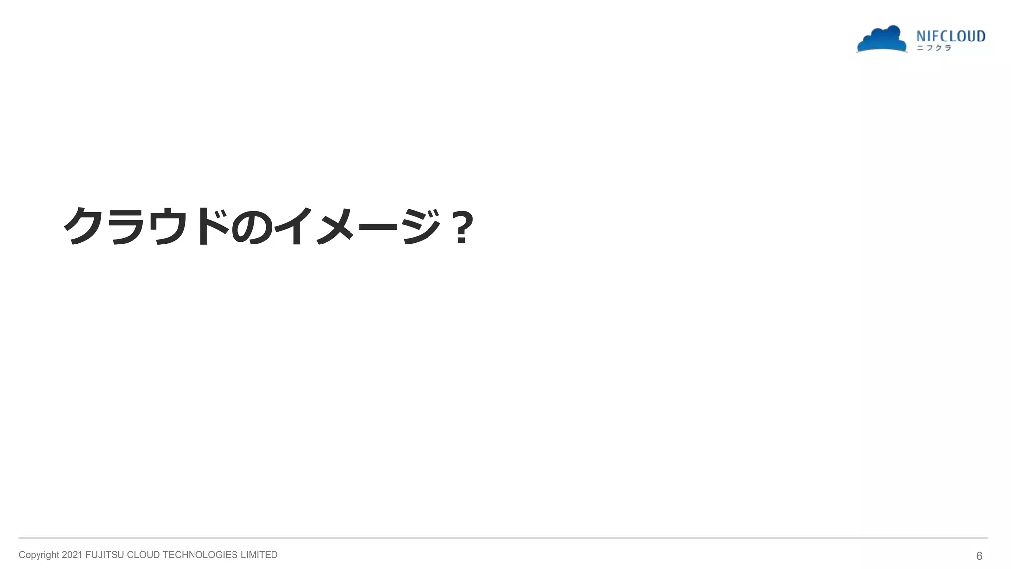 Copyright 2021 FUJITSU CLOUD TECHNOLOGIES LIMITED
クラウドのイメージ？
6
 