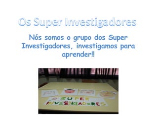 Nós somos o grupo dos Super Investigadores, investigamos para aprender!! 