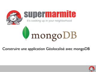 supermarmite
              It’s cooking up in your neighborhood




Construire une application Géolocalisé avec mongoDB
 
