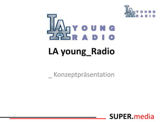 LA young_Radio

_ Konzeptpräsentation




                   SUPER.media
 