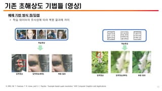 기존 초해상도 기법들 (영상)
예제 기반 방식 장/단점
• 학습 데이터의 유사성에 따라 복원 결과에 차이
학습영상
입력영상 복원 결과
학습영상
입력영상(확대)
입력영상 복원 결과
입력영상(확대)
※ 2002, W. T. Freeman, T. R. Jones, and E. C. Pasztor, “Example-based super-resolution,” IEEE Computer Graphics and Applications 15
 