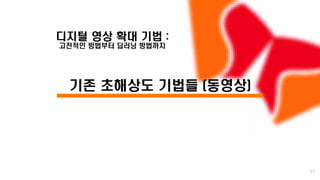 /
디지털 영상 확대 기법 :
고전적인 방법부터 딥러닝 방법까지
기존 초해상도 기법들 (동영상)
17
 