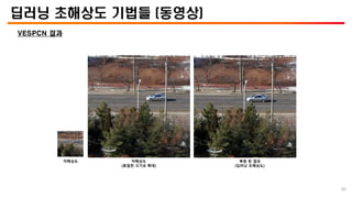 딥러닝 초해상도 기법들 (동영상)
VESPCN 결과
저해상도 저해상도
(동일한 크기로 확대)
복원 된 결과
(딥러닝 초해상도)
40
 