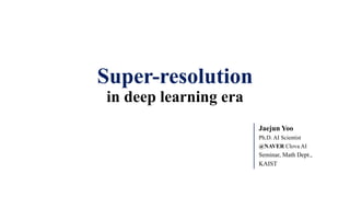 Super-resolution
in deep learning era
Jaejun Yoo
Ph.D. AI Scientist
@NAVER Clova AI
Seminar, Math Dept.,
KAIST
 
