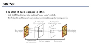 SRCNN
The start of deep learning in SISR
• Link the CNN architecture to the traditional “sparse coding” methods.
• The first end-to-end framework: each module is optimized through the learning process
 